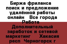 Биржа фриланса – поиск и предложение удалённой работы онлайн - Все города Работа » Дополнительный заработок и сетевой маркетинг   . Хакасия респ.,Черногорск г.